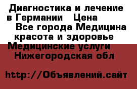 Диагностика и лечение в Германии › Цена ­ 59 000 - Все города Медицина, красота и здоровье » Медицинские услуги   . Нижегородская обл.